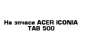 На зпчаси ACER ICONIA TAB 500 